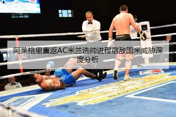 阿莱格里重返AC米兰选帅进程宿敌国米威胁深度分析