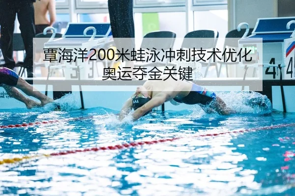 覃海洋200米蛙泳冲刺技术优化 奥运夺金关键