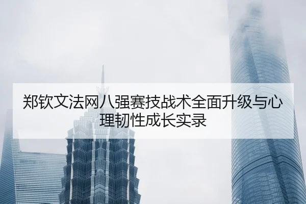 郑钦文法网八强赛技战术全面升级与心理韧性成长实录