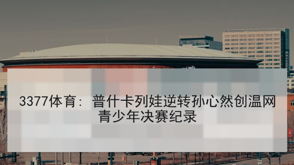 3377体育: 普什卡列娃逆转孙心然创温网青少年决赛纪录