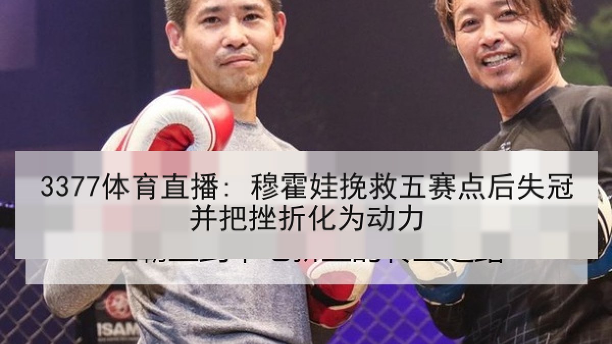 3377体育直播: 穆霍娃挽救五赛点后失冠并把挫折化为动力