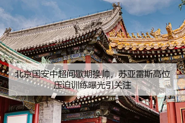 北京国安中超间歇期换帅，苏亚雷斯高位压迫训练曝光引关注