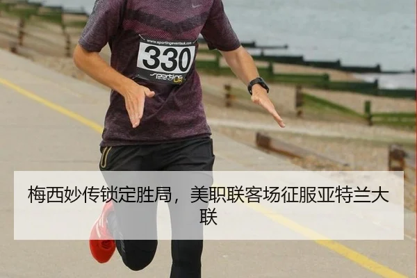 梅西妙传锁定胜局，美职联客场征服亚特兰大联