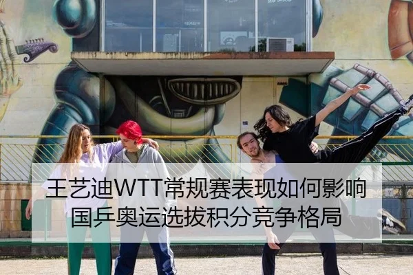 王艺迪WTT常规赛表现如何影响国乒奥运选拔积分竞争格局