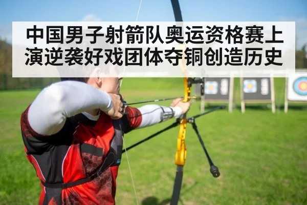 中国男子射箭队奥运资格赛上演逆袭好戏团体夺铜创造历史