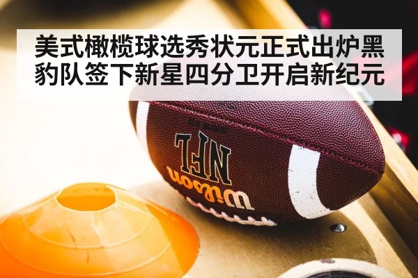 美式橄榄球选秀状元正式出炉黑豹队签下新星四分卫开启新纪元