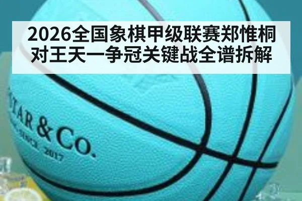 2026全国象棋甲级联赛郑惟桐对王天一争冠关键战全谱拆解